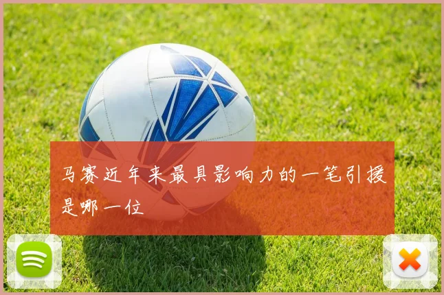 马赛近年来最具影响力的一笔引援是哪一位