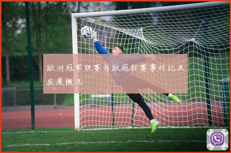 欧洲冠军联赛与欧冠杯赛事对比及发展概况