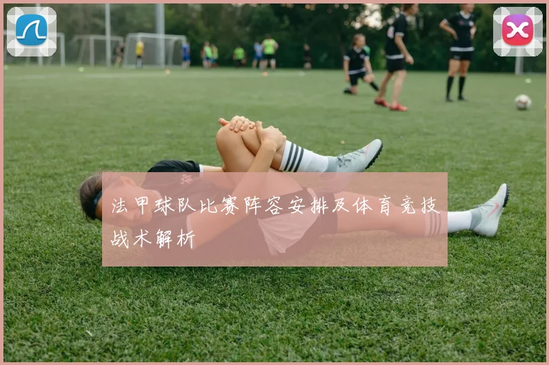 法甲球队比赛阵容安排及体育竞技战术解析