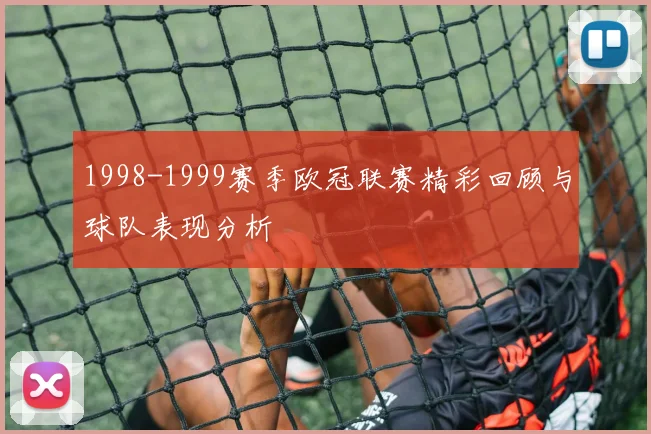 1998-1999赛季欧冠联赛精彩回顾与球队表现分析