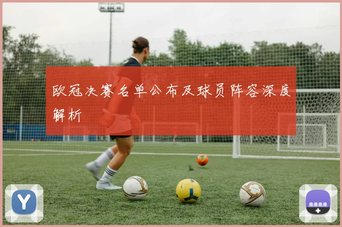欧冠决赛名单公布及球员阵容深度解析