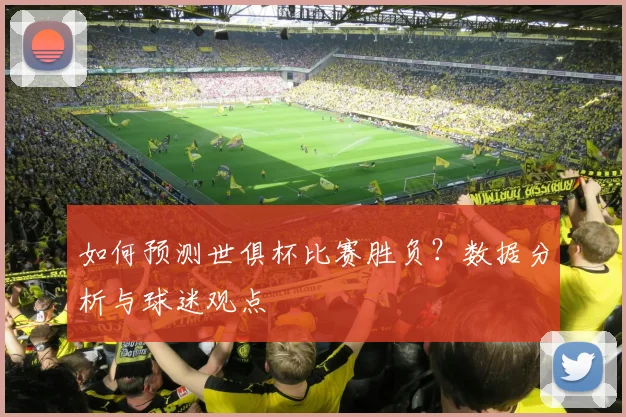 如何预测世俱杯比赛胜负？数据分析与球迷观点