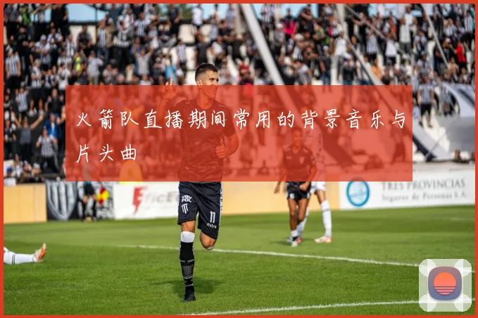 火箭队直播期间常用的背景音乐与片头曲