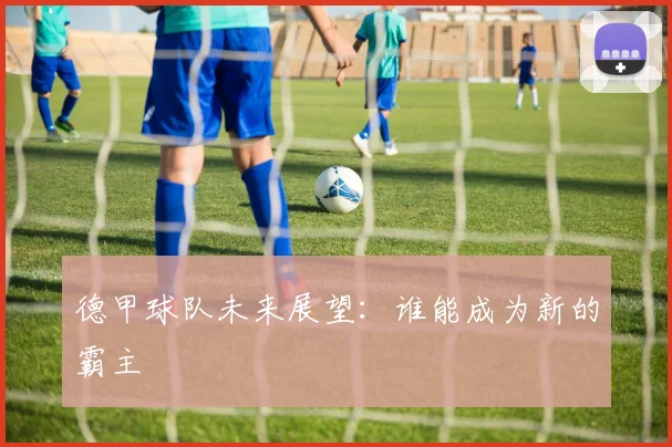 德甲球队未来展望：谁能成为新的霸主