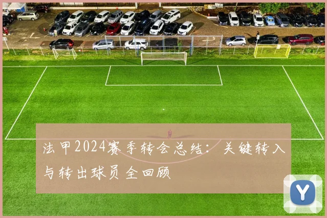 法甲2024赛季转会总结:关键转入与转出球员全回顾