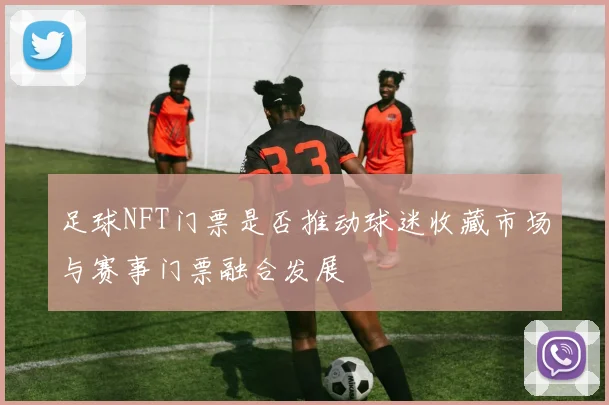 足球NFT门票是否推动球迷收藏市场与赛事门票融合发展