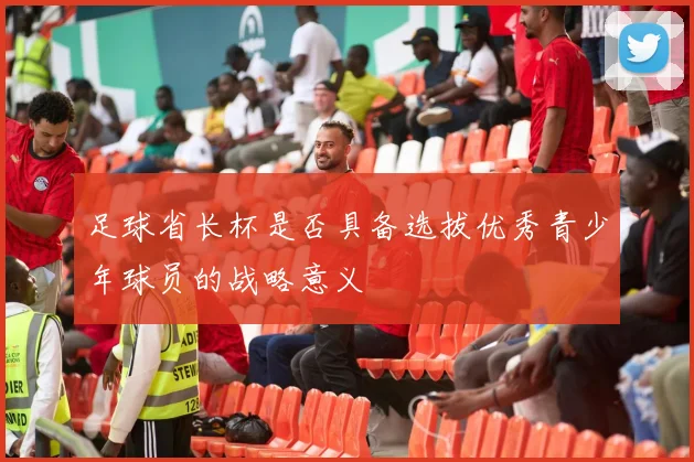 足球省长杯是否具备选拔优秀青少年球员的战略意义