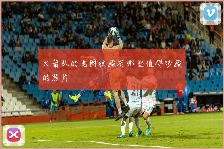 火箭队的老图收藏有哪些值得珍藏的照片