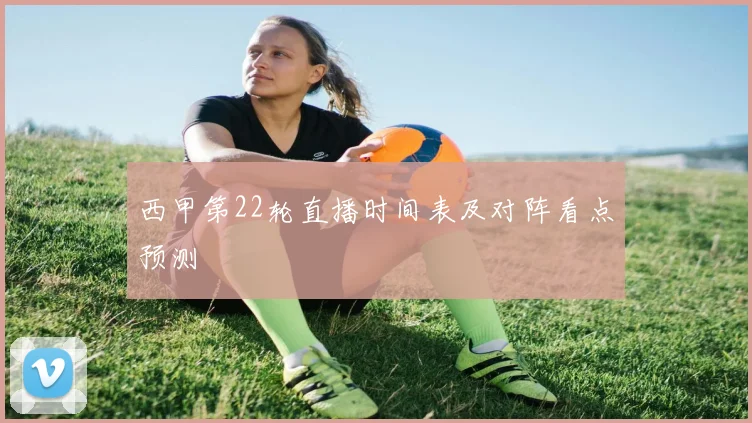 西甲第22轮直播时间表及对阵看点预测