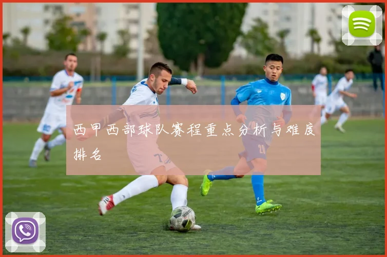 西甲西部球队赛程重点分析与难度排名