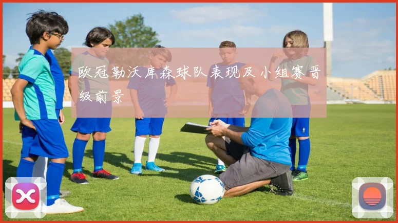 欧冠勒沃库森球队表现及小组赛晋级前景