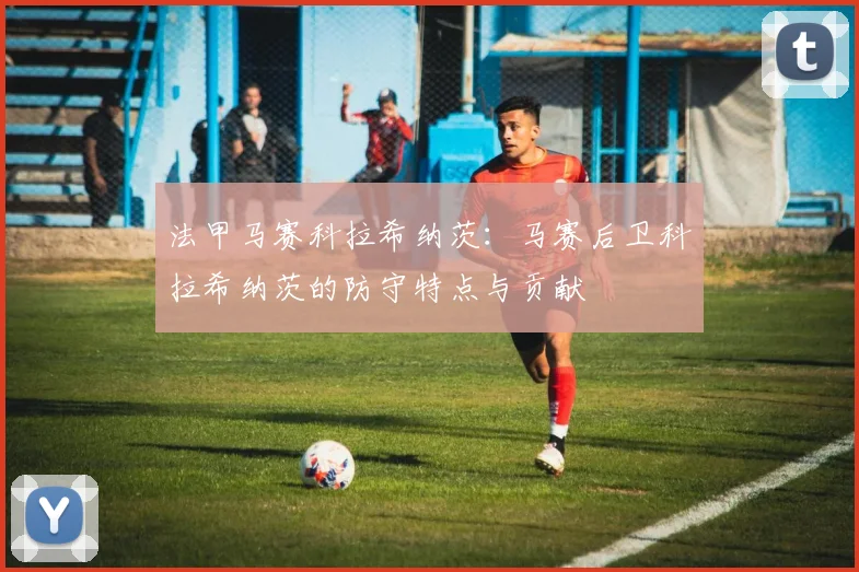 法甲马赛科拉希纳茨：马赛后卫科拉希纳茨的防守特点与贡献